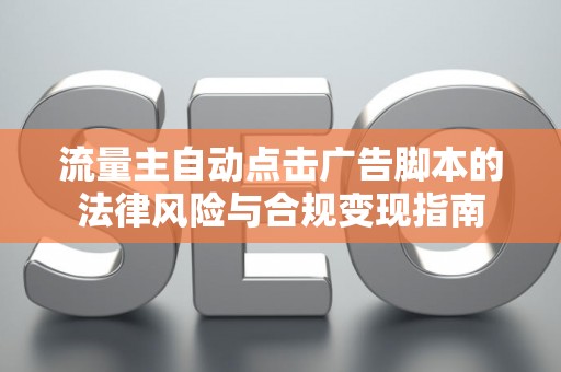 流量主自动点击广告脚本的法律风险与合规变现指南