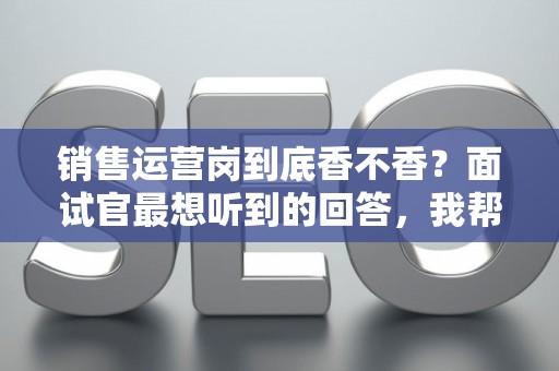销售运营岗到底香不香？面试官最想听到的回答，我帮你问到了
