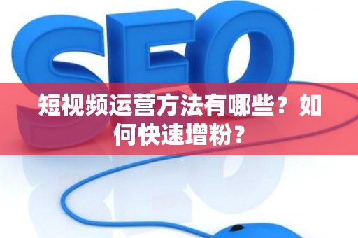 短视频运营方法有哪些？如何快速增粉？