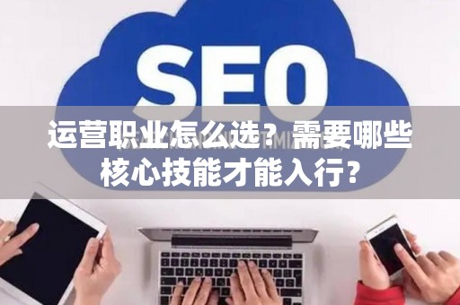 运营职业怎么选？需要哪些核心技能才能入行？