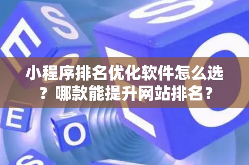 小程序排名优化软件怎么选？哪款能提升网站排名？