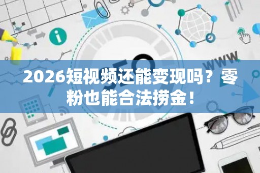 2026短视频还能变现吗？零粉也能合法捞金！