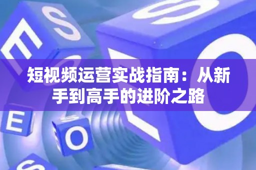 短视频运营实战指南：从新手到高手的进阶之路