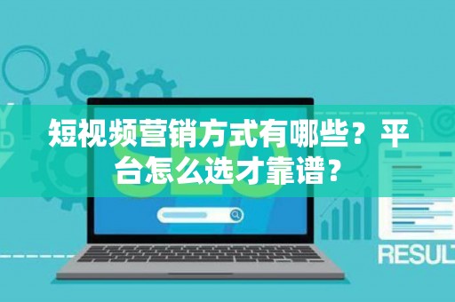 短视频营销方式有哪些？平台怎么选才靠谱？