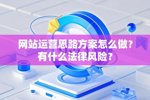 网站运营思路方案怎么做？有什么法律风险？