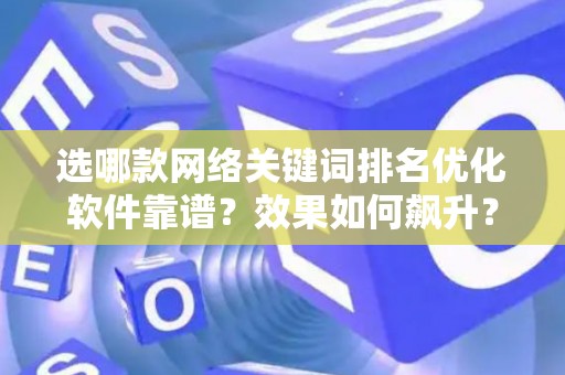 选哪款网络关键词排名优化软件靠谱？效果如何飙升？