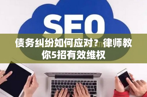 债务纠纷如何应对？律师教你5招有效维权