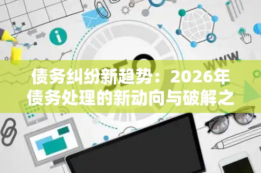 债务纠纷新趋势：2026年债务处理的新动向与破解之道