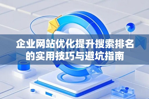 企业网站优化提升搜索排名的实用技巧与避坑指南 企业网站优化提升搜索排名的实用技巧与避坑指南