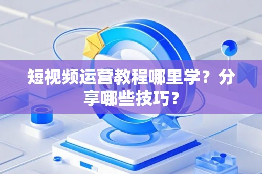 短视频运营教程哪里学？分享哪些技巧？