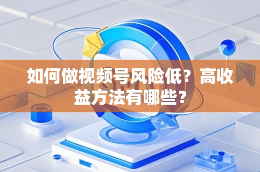 如何做视频号风险低？高收益方法有哪些？