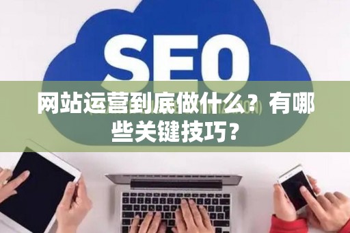 网站运营到底做什么？有哪些关键技巧？