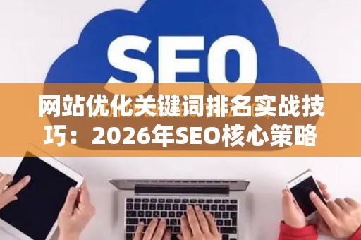 网站优化关键词排名实战技巧：2026年SEO核心策略
