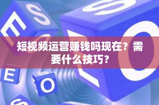 短视频运营赚钱吗现在？需要什么技巧？