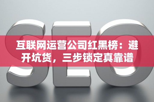 互联网运营公司红黑榜：避开坑货，三步锁定真靠谱