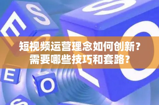 短视频运营理念如何创新？需要哪些技巧和套路？