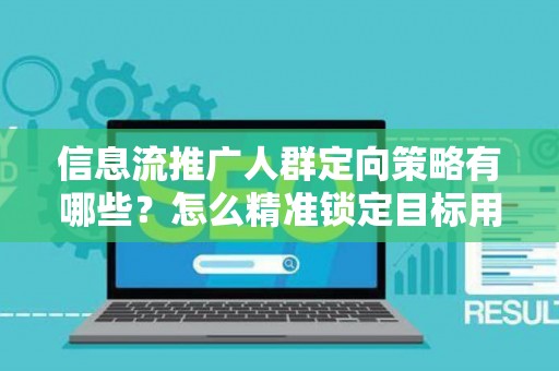 信息流推广人群定向策略有哪些？怎么精准锁定目标用户提升转化率？
