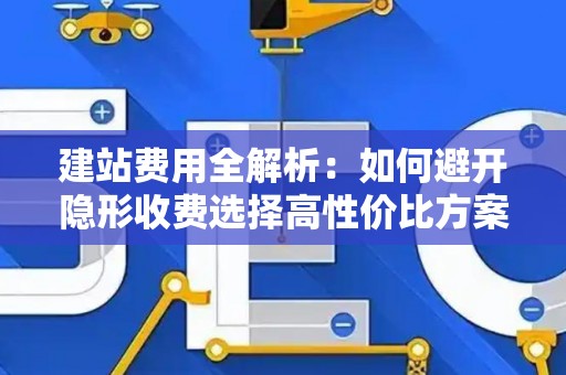 建站费用全解析：如何避开隐形收费选择高性价比方案