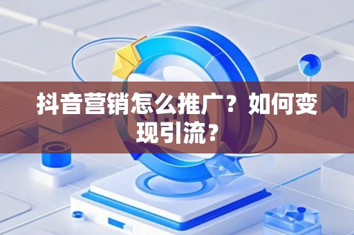 抖音营销怎么推广？如何变现引流？