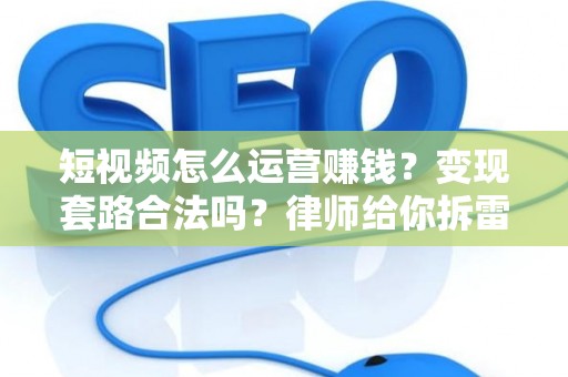 短视频怎么运营赚钱？变现套路合法吗？律师给你拆雷