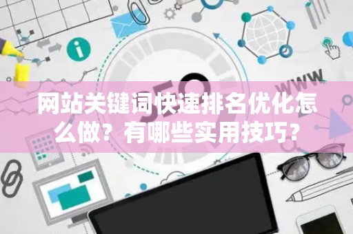 网站关键词快速排名优化怎么做？有哪些实用技巧？