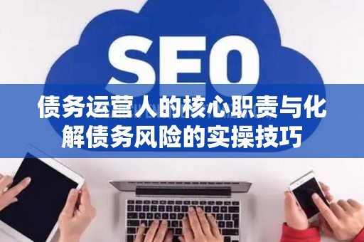 债务运营人的核心职责与化解债务风险的实操技巧 债务运营人的核心职责与化解债务风险的实操技巧