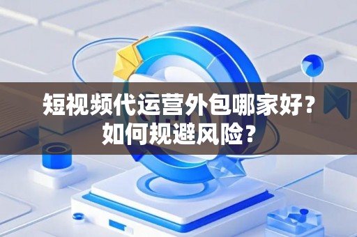 短视频代运营外包哪家好?如何规避风险? 短视频代运营外包哪家好?如何规避风险?