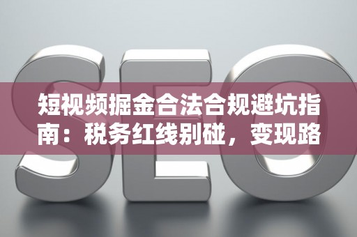 短视频掘金合法合规避坑指南:税务红线别碰,变现路径这样走才稳! 短视频掘金合法合规避坑指南:税务红线别碰,变现路径这样走才稳!