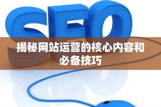揭秘网站运营的核心内容和必备技巧