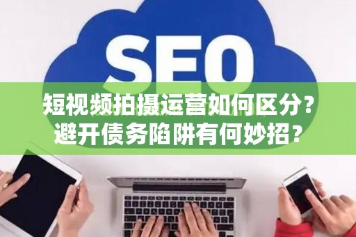 短视频拍摄运营如何区分？避开债务陷阱有何妙招？