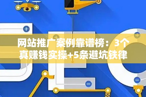 网站推广案例靠谱榜：3个真赚钱实操+5条避坑铁律