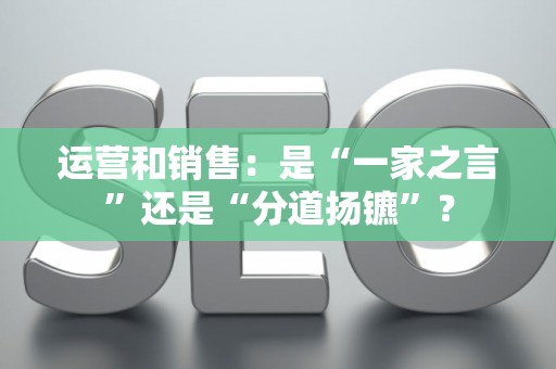 运营和销售：是“一家之言”还是“分道扬镳”？