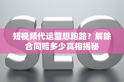 短视频代运营想跑路？解除合同赔多少真相揭秘
