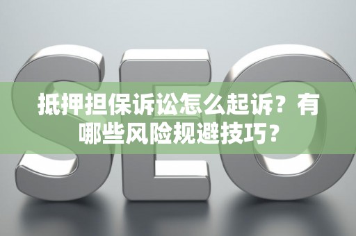 抵押担保诉讼怎么起诉？有哪些风险规避技巧？