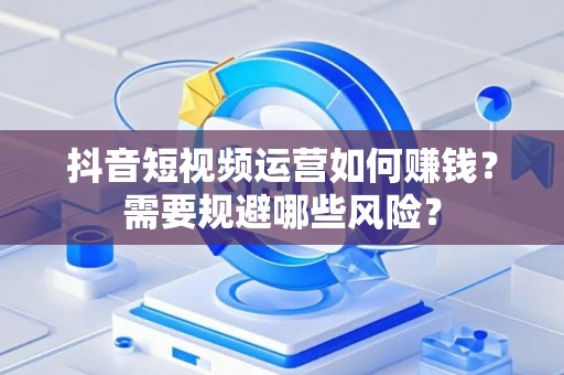 抖音短视频运营如何赚钱？需要规避哪些风险？