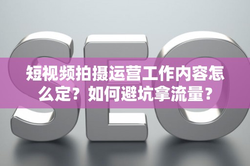 短视频拍摄运营工作内容怎么定？如何避坑拿流量？