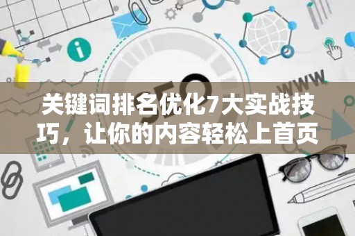 关键词排名优化7大实战技巧，让你的内容轻松上首页