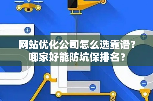 网站优化公司怎么选靠谱？哪家好能防坑保排名？