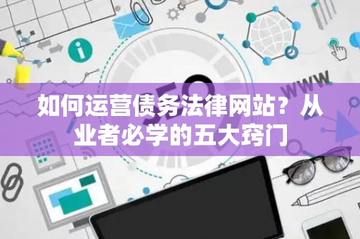 如何运营债务法律网站？从业者必学的五大窍门