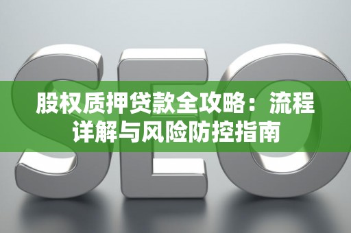 股权质押贷款全攻略：流程详解与风险防控指南