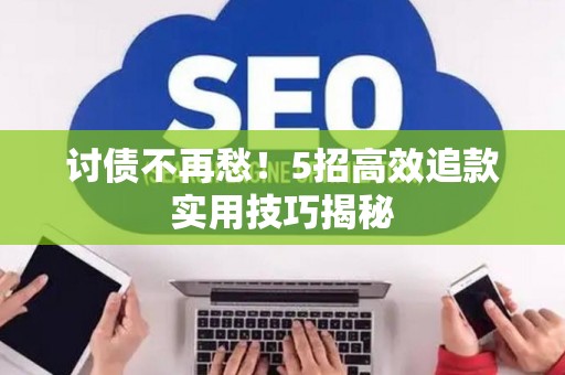 讨债不再愁！5招高效追款实用技巧揭秘