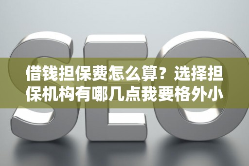 借钱担保费怎么算？选择担保机构有哪几点我要格外小心？