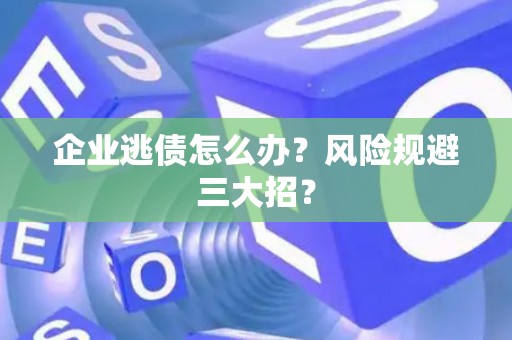 企业逃债怎么办？风险规避三大招？