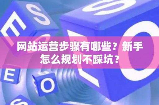 网站运营步骤有哪些？新手怎么规划不踩坑？
