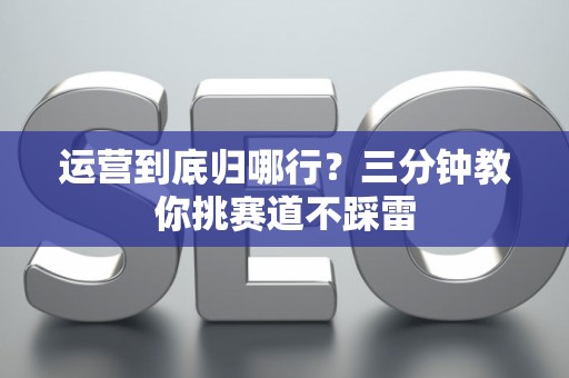运营到底归哪行?三分钟教你挑赛道不踩雷 运营到底归哪行?三分钟教你挑赛道不踩雷